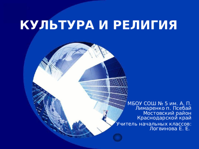 КУЛЬТУРА И РЕЛИГИЯ МБОУ СОШ № 5 им. А. П. Лимаренко п. Псебай Мостовский район Краснодарской край Учитель начальных классов: Логвинова Е. Е. 