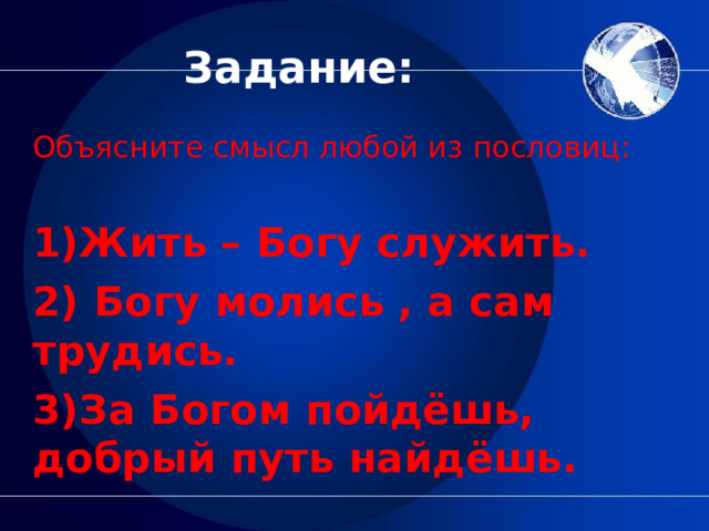 Задание: Объясните смысл любой из пословиц: 1)Жить – Богу служить. 2) Богу молись , а сам трудись. 3)За Богом пойдёшь, добрый путь найдёшь.  