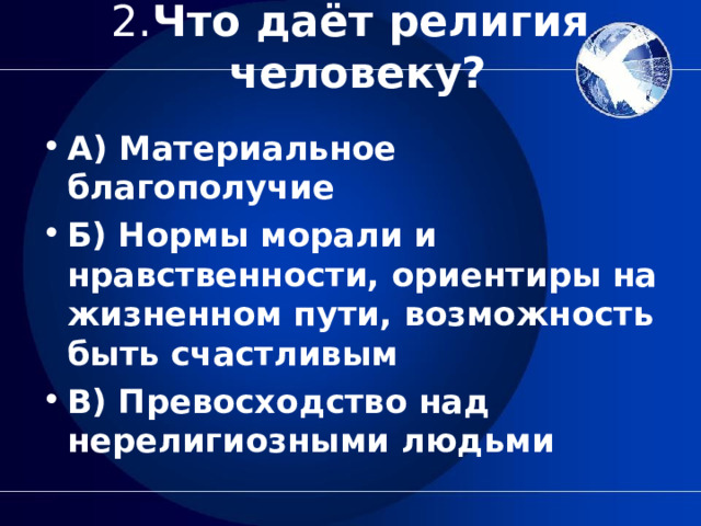 2. Что даёт религия  человеку?   А) Материальное благополучие Б) Нормы морали и нравственности, ориентиры на жизненном пути, возможность быть счастливым В) Превосходство над нерелигиозными людьми  