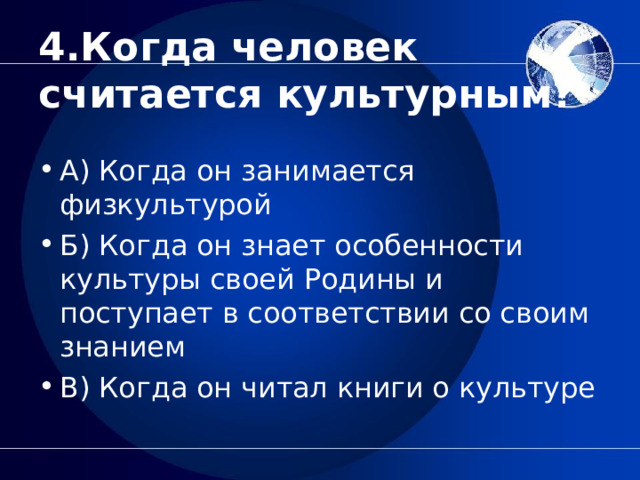  4.Когда человек считается культурным?   А) Когда он занимается физкультурой Б) Когда он знает особенности культуры своей Родины и поступает в соответствии со своим знанием В) Когда он читал книги о культуре  