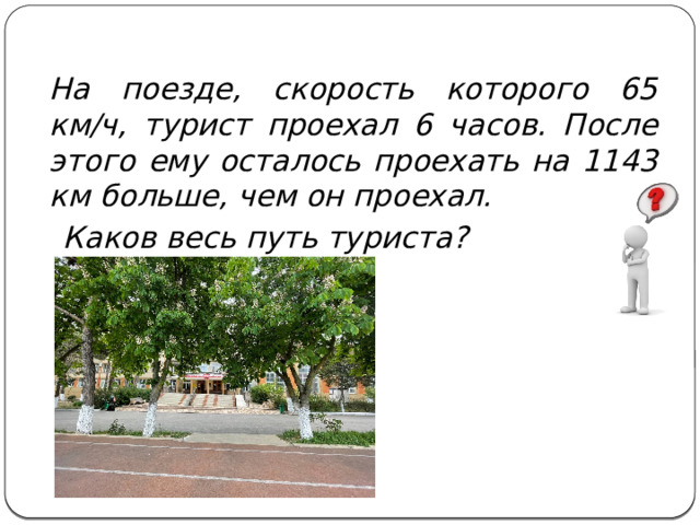   На поезде, скорость которого 65 км/ч, турист проехал 6 часов. После этого ему осталось проехать на 1143 км больше, чем он проехал.  Каков весь путь туриста? 