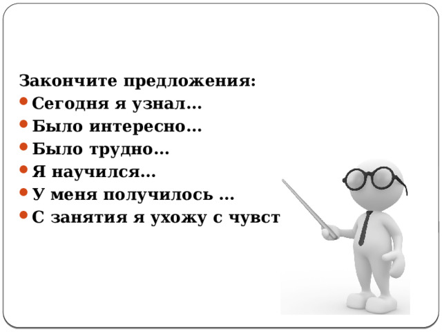  Закончите предложения: Сегодня я узнал… Было интересно… Было трудно… Я научился…  У меня получилось … С занятия я ухожу с чувством … 