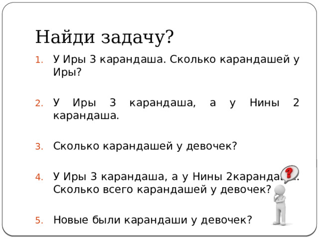 Найди задачу? У Иры 3 карандаша. Сколько карандашей у Иры? У Иры 3 карандаша, а у Нины 2 карандаша. Сколько карандашей у девочек? У Иры 3 карандаша, а у Нины 2карандаша. Сколько всего карандашей у девочек? Новые были карандаши у девочек? 