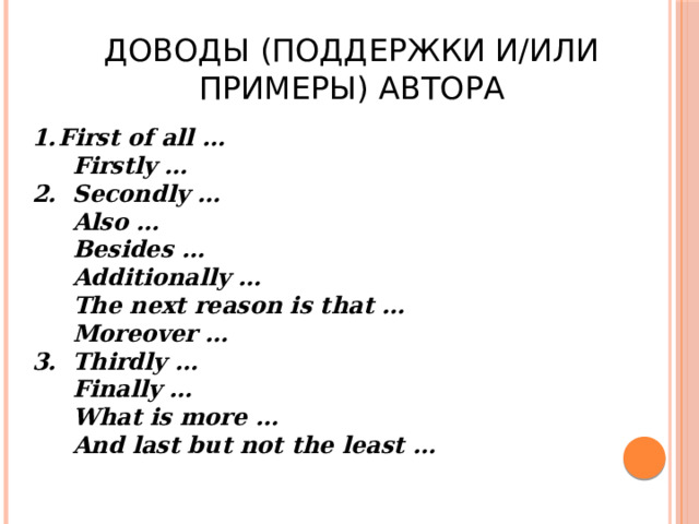Доводы (поддержки и/или примеры) автора First of all …  Firstly … 2. Secondly …  Also …  Besides …  Additionally …  The next reason is that …  Moreover … 3. Thirdly …  Finally …  What is more …  And last but not the least …  