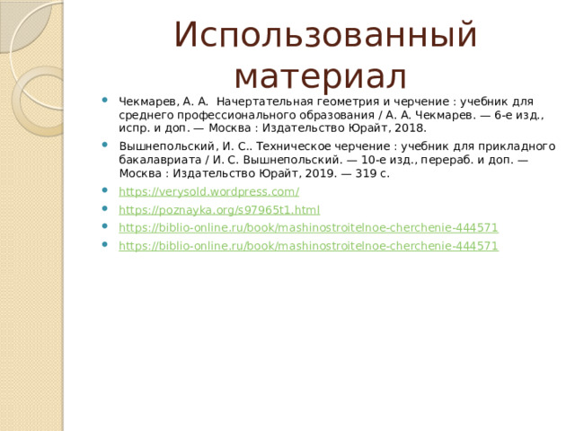 Использованный материал Чекмарев, А. А.  Начертательная геометрия и черчение : учебник для среднего профессионального образования / А. А. Чекмарев. — 6-е изд., испр. и доп. — Москва : Издательство Юрайт, 2018. Вышнепольский, И. С.. Техническое черчение : учебник для прикладного бакалавриата / И. С. Вышнепольский. — 10-е изд., перераб. и доп. — Москва : Издательство Юрайт, 2019. — 319 с. https://verysold.wordpress.com/ https://poznayka.org/s97965t1.html https://biblio-online.ru/book/mashinostroitelnoe-cherchenie-444571 https://biblio-online.ru/book/mashinostroitelnoe-cherchenie-444571 