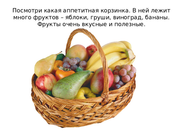 Посмотри какая аппетитная корзинка. В ней лежит много фруктов – яблоки, груши, виноград, бананы. Фрукты очень вкусные и полезные. 