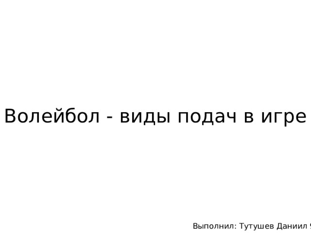 Волейбол - виды подач в игре Выполнил: Тутушев Даниил 9б 