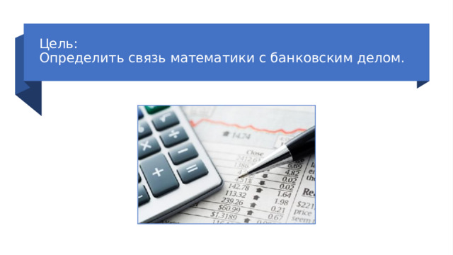 Цель:  Определить связь математики с банковским делом.   