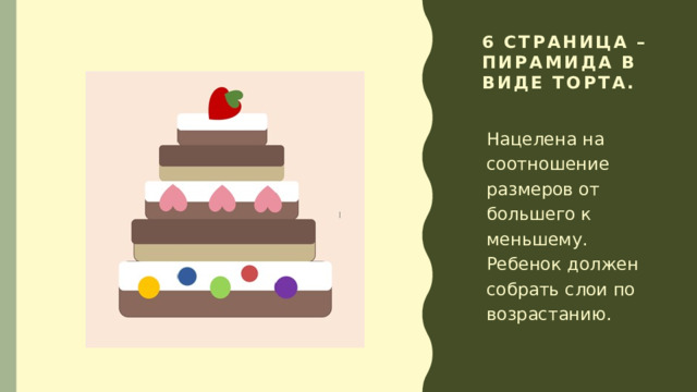 6 страница – пирамида в виде торта. Нацелена на соотношение размеров от большего к меньшему. Ребенок должен собрать слои по возрастанию. 
