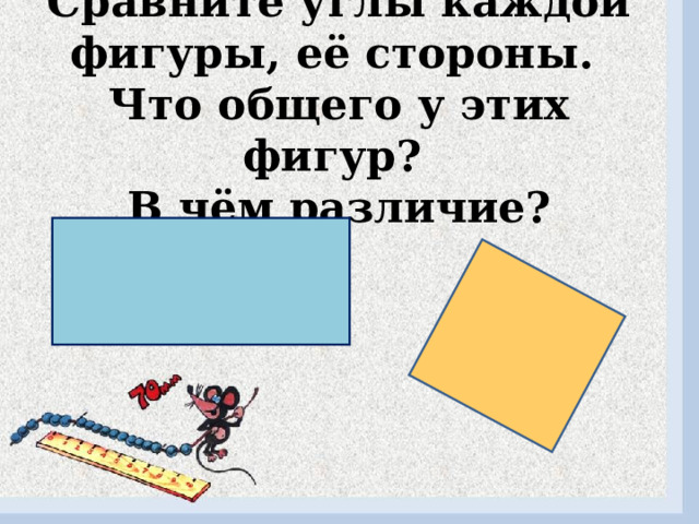 Сравните углы каждой фигуры, её стороны.  Что общего у этих фигур?  В чём различие? 