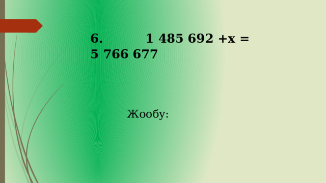6. 1 485 692 +х = 5 766 677 Жообу: 
