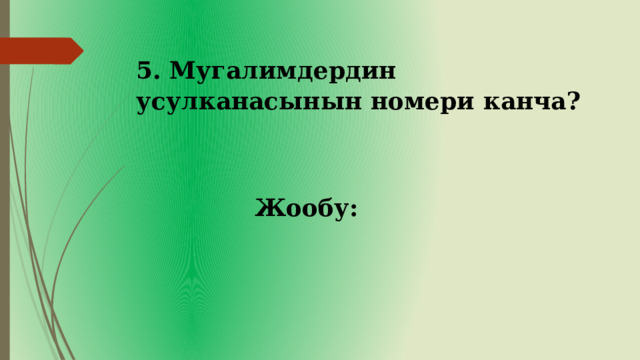 5. Мугалимдердин усулканасынын номери канча? Жообу: 