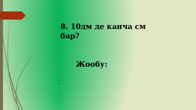 8. 10дм де канча см бар? Жообу: 