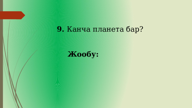 9. Канча планета бар? Жообу: 