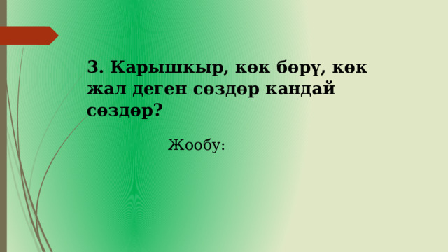 3. Карышкыр, көк бөрү, көк жал деген сөздөр кандай сөздөр? Жообу: 
