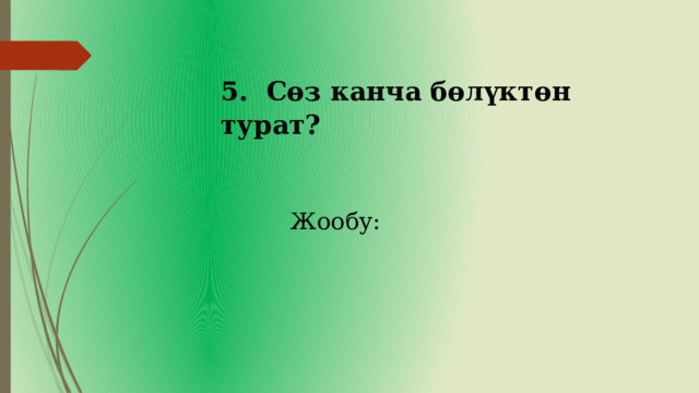   5. Сөз канча бөлүктөн турат? Жообу: 