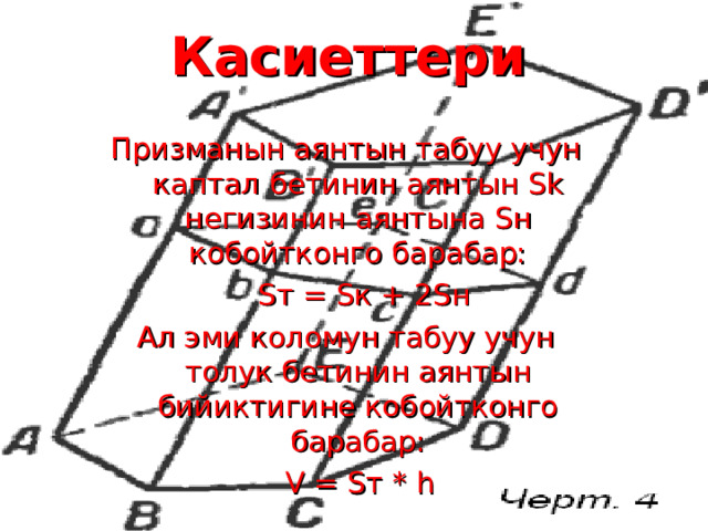 Касиеттери  Призманын аянтын табуу учун каптал бетинин аянтын Sk негизинин аянтына S н кобойтконго барабар:  S т = S к + 2 S н Ал эми коломун табуу учун толук бетинин аянтын бийиктигине кобойтконго барабар:  V = S т * h 
