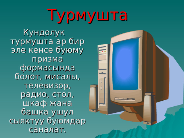Турмушта  Кундолук турмушта ар бир эле кенсе буюму призма формасында болот, мисалы, телевизор, радио, стол, шкаф жана башка ушул сыяктуу буюмдар саналат . 