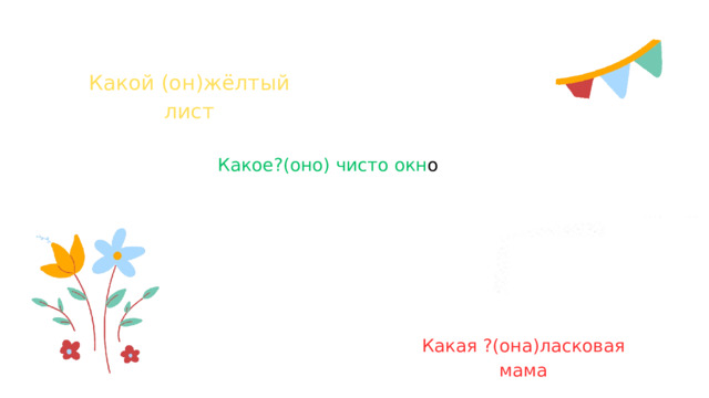 Какой (он)жёлтый лист Какое?(оно) чисто окн о Какая ?(она)ласковая мама 