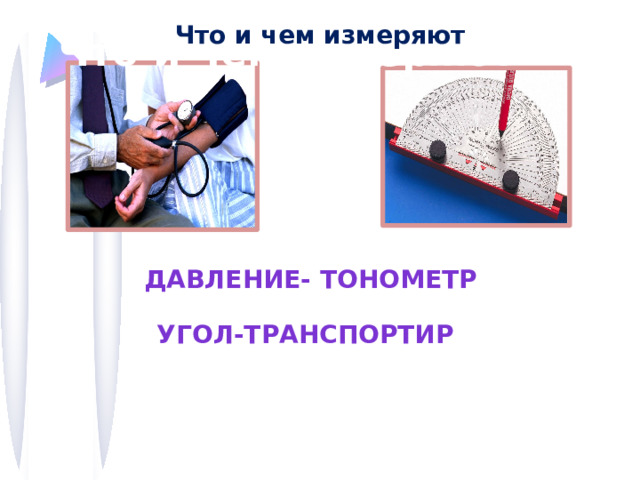 Что и чем измеряют Что и чем измеряют Давление- тонометр Угол-транспортир 