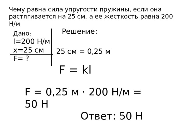 Чему равна сила упругости пружины, если она растягивается на 25 см, а ее жесткость равна 200 Н/м Решение: Дано : l=200 H/м х=25 см F= ? 25 см = 0,25 м F = kl F = 0,25 м · 200 Н/м = 50 Н Ответ: 50 Н 