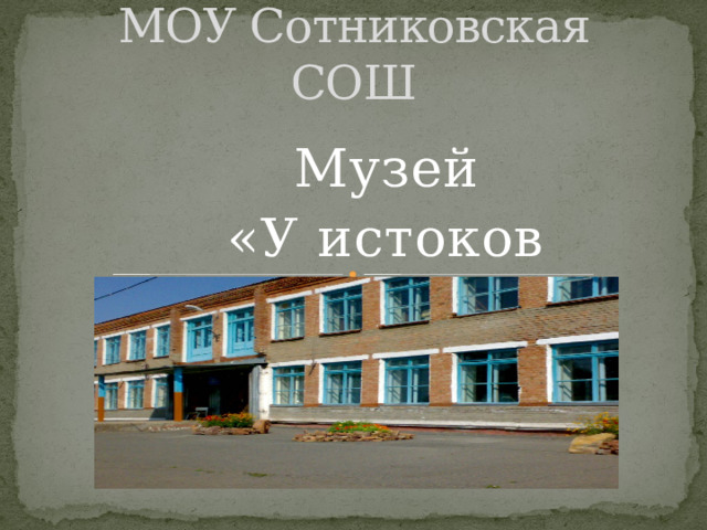 МОУ Сотниковская СОШ Музей «У истоков Родины» 