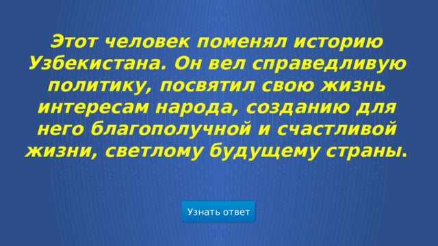 Этот человек поменял историю Узбекистана. Он вел справедливую политику, посвятил свою жизнь интересам народа, созданию для него благополучной и счастливой жизни, светлому будущему страны . Узнать ответ  