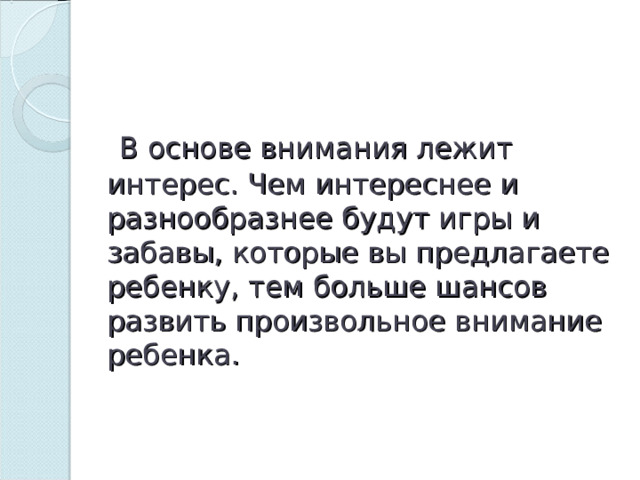   В основе внимания лежит интерес. Чем интереснее и разнообразнее будут игры и забавы, которые вы предлагаете ребенку, тем больше шансов развить произвольное внимание ребенка. 