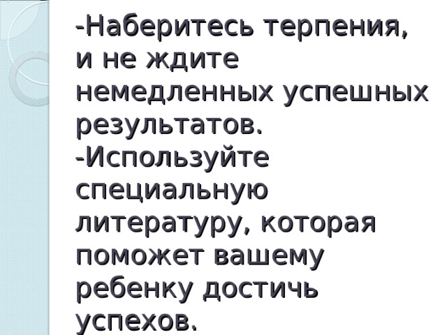 - Наберитесь терпения, и не ждите немедленных успешных результатов.  - Используйте специальную литературу, которая поможет вашему ребенку достичь успехов. 