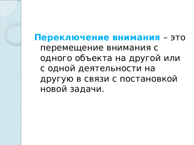 Переключение внимания – это перемещение внимания с одного объекта на другой или с одной деятельности на другую в связи с постановкой новой задачи. 