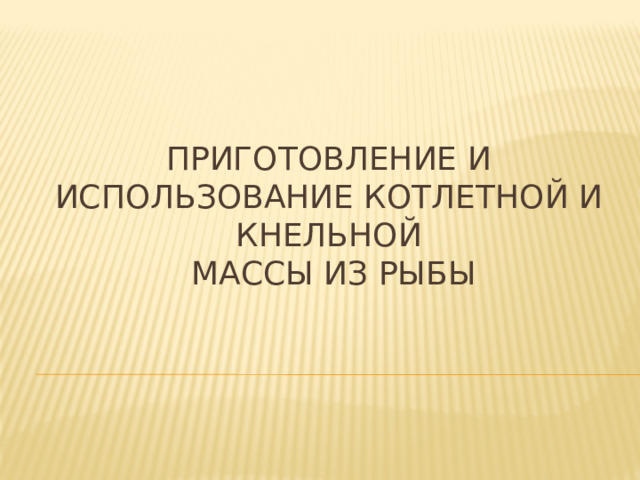 Приготовление и использование котлетной и кнельной  массы из рыбы 