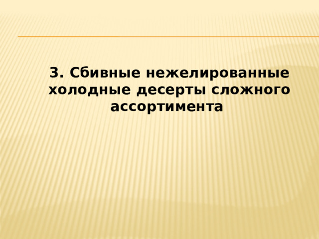 3. Сбивные нежелированные холодные десерты сложного ассортимента 