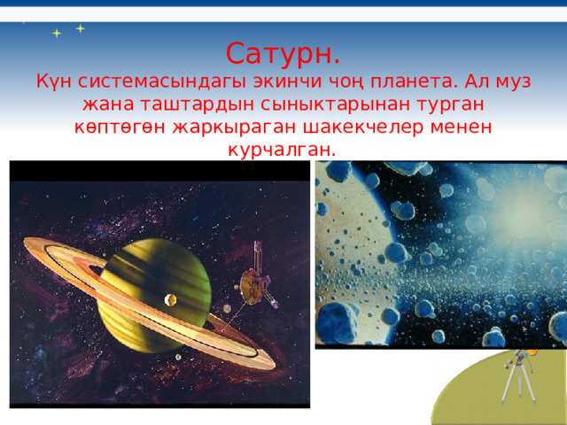 Сатурн.  Күн системасындагы экинчи чоң планета. Ал муз жана таштардын сыныктарынан турган көптөгөн жаркыраган шакекчелер менен курчалган.  