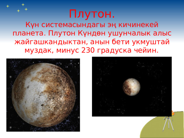   Плутон.  Күн системасындагы эң кичинекей планета. Плутон Күндөн ушунчалык алыс жайгашкандыктан, анын бети укмуштай муздак, минус 230 градуска чейин.  