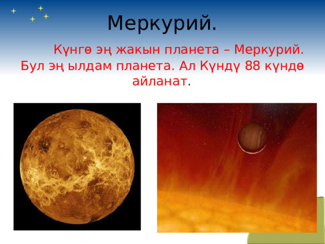 Меркурий.   Күнгө эң жакын планета – Меркурий. Бул эң ылдам планета. Ал Күндү 88 күндө айланат .  