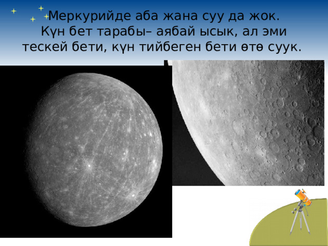 Меркурийде аба жана суу да жок.  Күн бет тарабы– аябай ысык, ал эми тескей бети, күн тийбеген бети өтө суук. 