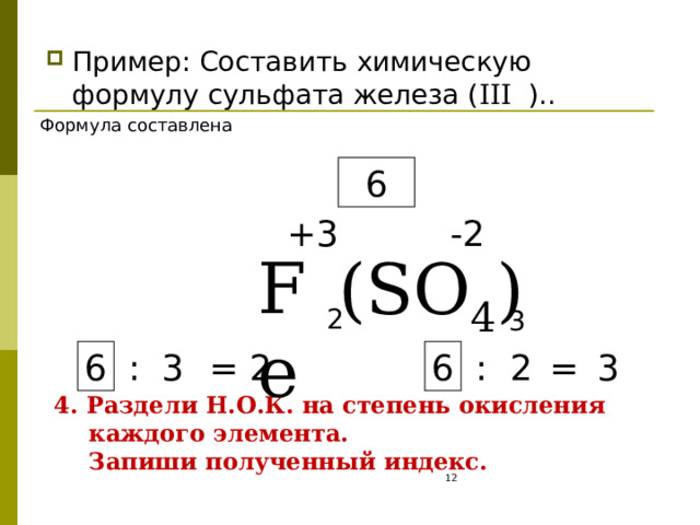 Пример: Составить химическую формулу сульфата железа ( III ).. Формула составлена 6 +3 -2 Fe ( SO 4 ) 2 3 6 6 2 = : : = 3 3 2 4. Раздели Н.О.К. на степень окисления каждого элемента.  Запиши полученный индекс.  