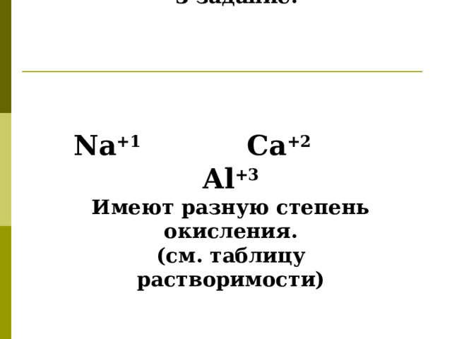  3 задание.     Na +1   Ca +2  Al +3 Имеют разную степень окисления. (см. таблицу растворимости) 