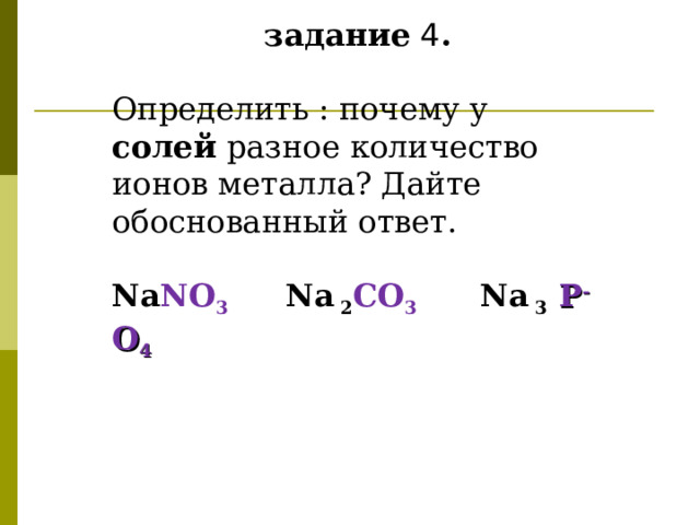 задание 4 .  Определить : почему у солей разное количество ионов металла? Дайте обоснованный ответ.  Na NO 3 Na 2 С O 3 Na 3 Р - O 4    