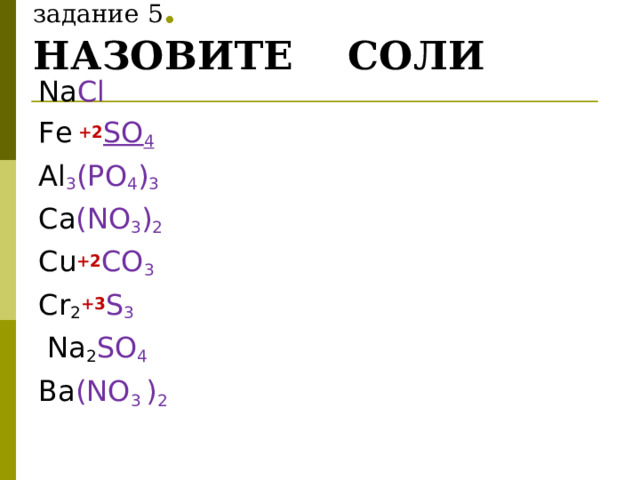 задание 5 .  НАЗОВИТЕ СОЛИ Na Cl  Fe +2 SO 4   Al 3 ( PO 4 ) 3   Ca (NO 3 ) 2   Cu +2 CO 3  Cr 2 +3 S 3  Na 2 SO 4  Ba (NO 3  ) 2  