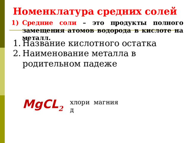 Номенклатура средних солей Средние соли – это продукты полного замещения атомов водорода в кислоте на металл. Название кислотного остатка Наименование металла в родительном падеже М g С L 2  магния хлорид 