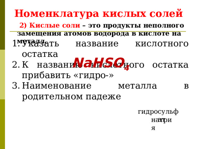 Номенклатура кислых солей  2) Кислые соли – это продукты неполного замещения атомов водорода в кислоте на металл. Указать название кислотного остатка К названию кислотного остатка прибавить «гидро-» Наименование металла в родительном падеже NaHSO 4 сульфат гидро натрия 