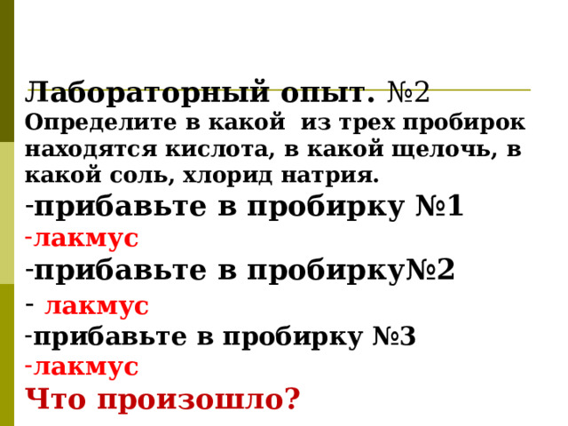 Лабораторный опыт. №2 Определите в какой из трех пробирок находятся кислота, в какой щелочь, в какой соль, хлорид натрия. прибавьте в пробирку №1 лакмус прибавьте в пробирку№2  лакмус прибавьте в пробирку №3 лакмус Что произошло? 