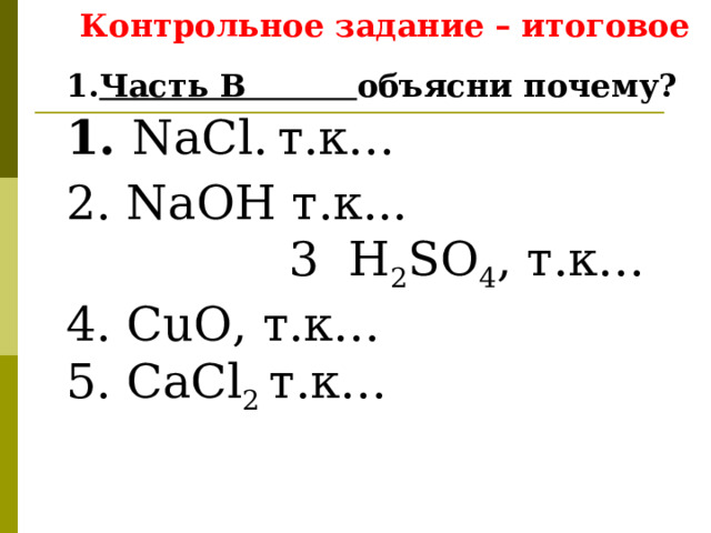      Контрольное задание – итоговое Часть В объясни почему?  1. NaCl .  т.к… 2. NaOH т.к...  3 H 2 SO 4 , т.к… 4. CuO, т.к… 5. CaCl 2  т.к…   