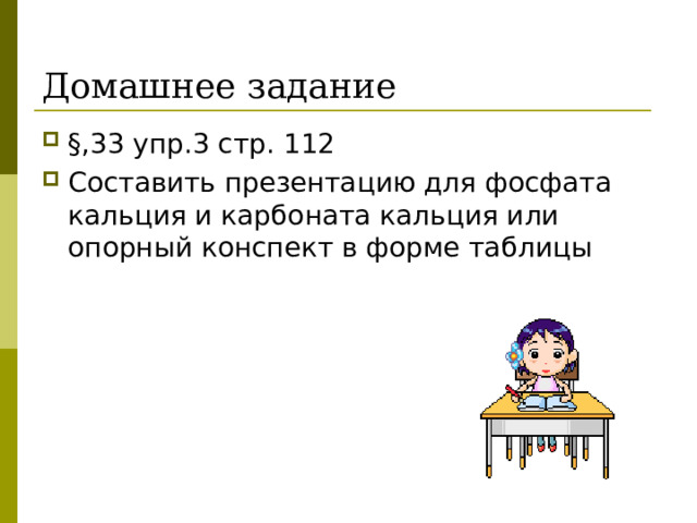 Домашнее задание §, 33 упр.3 стр. 112 Составить презентацию для фосфата кальция и карбоната кальция или опорный конспект в форме таблицы 