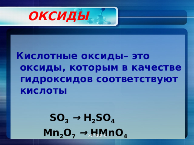  ОКСИДЫ     Кислотные оксиды– это оксиды, которым в качестве гидроксидов соответствуют кислоты   SО 3  → Н 2 SО 4   Mn 2 O 7  → HMnO 4  ХИМИЯ 8 