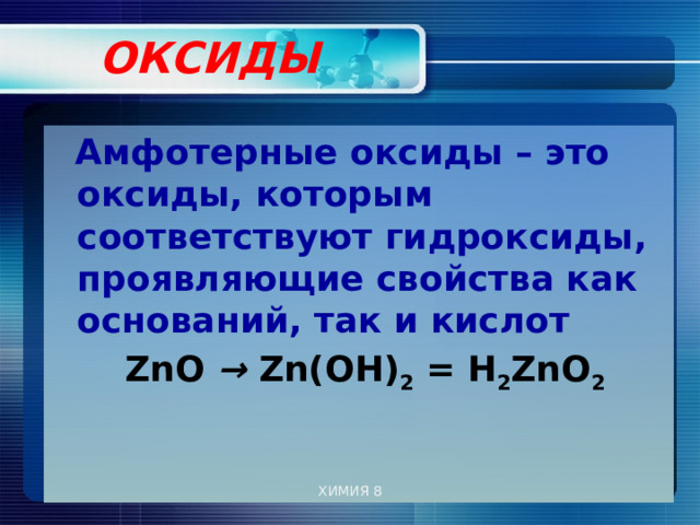  ОКСИДЫ    Амфотерные оксиды – это оксиды, которым соответствуют гидроксиды, проявляющие свойства как оснований, так и кислот  ZnO → Zn(OH) 2 = Н 2 ZnО 2  ХИМИЯ 8 