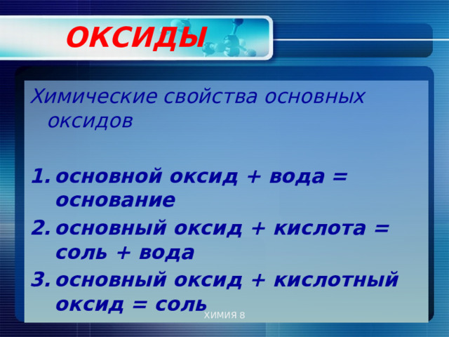  ОКСИДЫ   Химические свойства основных оксидов  основной оксид + вода = основание основный оксид + кислота = соль + вода основный оксид + кислотный оксид = соль ХИМИЯ 8 