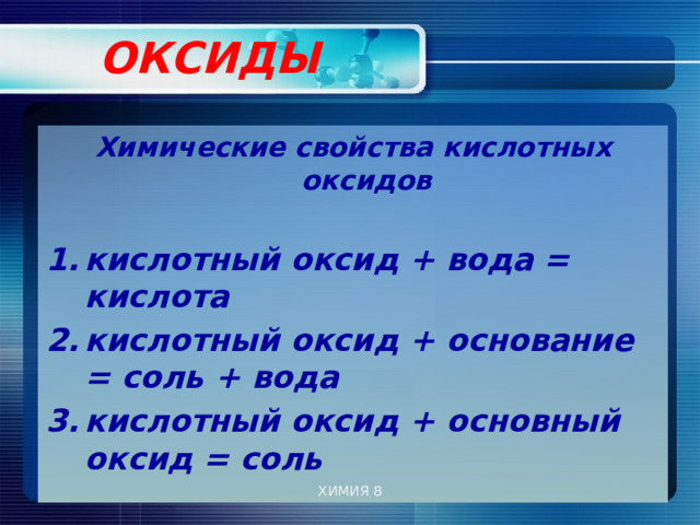  ОКСИДЫ   Химические свойства кислотных оксидов  кислотный оксид + вода = кислота кислотный оксид + основание = соль + вода кислотный оксид + основный оксид = соль  ХИМИЯ 8 