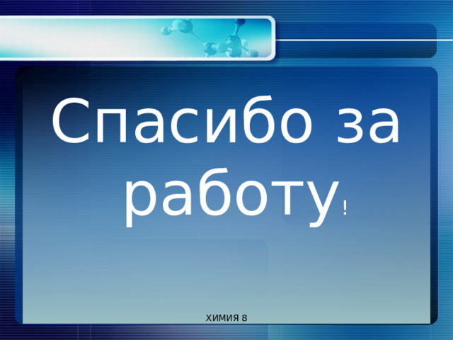 Спасибо за работу ! ХИМИЯ 8 